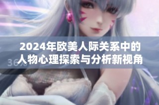 2024年欧美人际关系中的人物心理探索与分析新视角