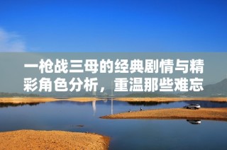 一枪战三母的经典剧情与精彩角色分析，重温那些难忘的瞬间