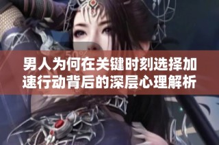 男人为何在关键时刻选择加速行动背后的深层心理解析