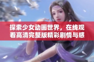 探索少女动画世界，在线观看高清完整版精彩剧情与感人故事