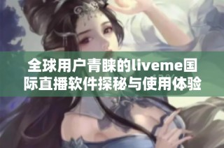 全球用户青睐的liveme国际直播软件探秘与使用体验分享
