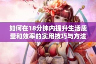 如何在18分钟内提升生活质量和效率的实用技巧与方法