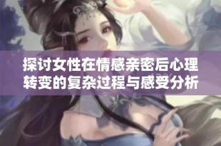 探讨女性在情感亲密后心理转变的复杂过程与感受分析