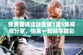 免费普通话版金银1至5集视频分享，快来一起畅享精彩内容吧