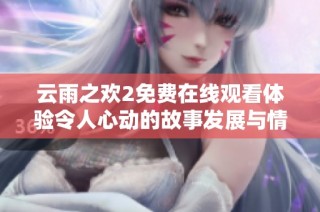 云雨之欢2免费在线观看体验令人心动的故事发展与情感纠葛