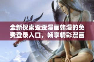 全新探索歪歪漫画韩漫的免费登录入口，畅享精彩漫画体验