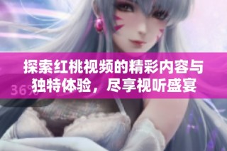 探索红桃视频的精彩内容与独特体验，尽享视听盛宴