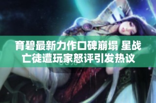 育碧最新力作口碑崩塌 星战亡徒遭玩家怒评引发热议