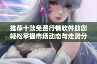 推荐十款免费行情软件助您轻松掌握市场动态与走势分析