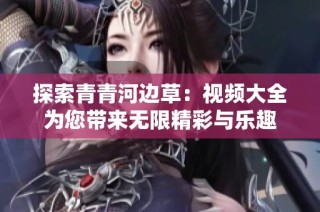 探索青青河边草：视频大全为您带来无限精彩与乐趣