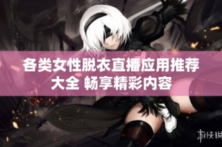 各类女性脱衣直播应用推荐大全 畅享精彩内容