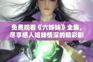 免费观看《六姊妹》全集，尽享感人姐妹情深的精彩剧情与动人故事