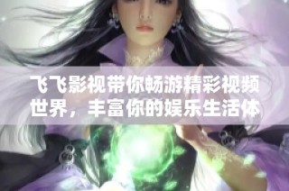 飞飞影视带你畅游精彩视频世界，丰富你的娱乐生活体验