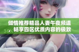 倾情推荐精品人妻午夜频道，畅享四区优质内容的极致体验