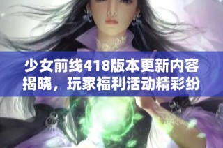 少女前线418版本更新内容揭晓，玩家福利活动精彩纷呈等你体验