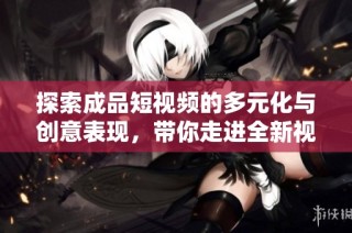 探索成品短视频的多元化与创意表现，带你走进全新视听体验世界