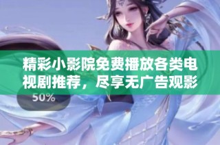 精彩小影院免费播放各类电视剧推荐，尽享无广告观影体验