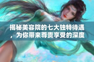 揭秘美容院的七大独特待遇，为你带来尊贵享受的深度体验