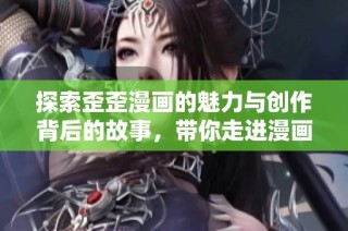 探索歪歪漫画的魅力与创作背后的故事，带你走进漫画的奇妙世界