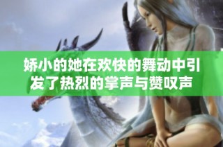 娇小的她在欢快的舞动中引发了热烈的掌声与赞叹声