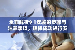 全面解析9 1安装的步骤与注意事项，确保成功进行安装