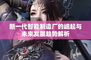 新一代智能制造厂的崛起与未来发展趋势解析