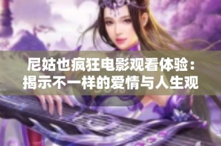 尼姑也疯狂电影观看体验：揭示不一样的爱情与人生观