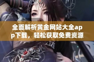 全面解析黄金网站大全app下载，轻松获取免费资源与实用信息