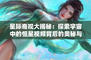 星际奇观大揭秘：探索宇宙中的恒星视频背后的奥秘与美丽