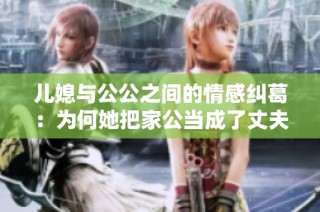 儿媳与公公之间的情感纠葛：为何她把家公当成了丈夫的替代品