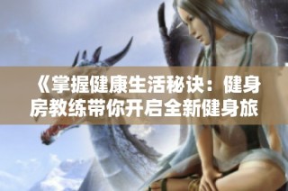 《掌握健康生活秘诀：健身房教练带你开启全新健身旅程》