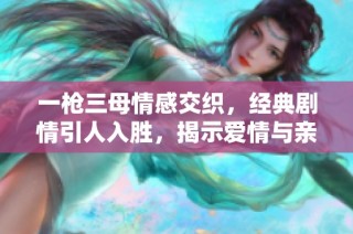 一枪三母情感交织，经典剧情引人入胜，揭示爱情与亲情的纠葛