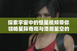 探索宇宙中的恒星视频带你领略星际奇观与浩瀚星空的奥秘
