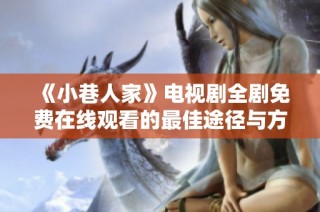《小巷人家》电视剧全剧免费在线观看的最佳途径与方法揭秘