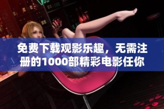 免费下载观影乐趣，无需注册的1000部精彩电影任你畅享