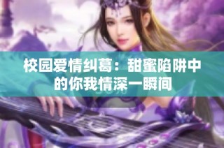 校园爱情纠葛：甜蜜陷阱中的你我情深一瞬间