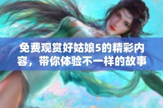 免费观赏好姑娘5的精彩内容，带你体验不一样的故事之旅