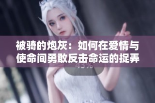 被骑的炮灰：如何在爱情与使命间勇敢反击命运的捉弄