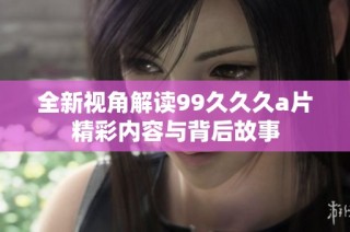 全新视角解读99久久久a片精彩内容与背后故事