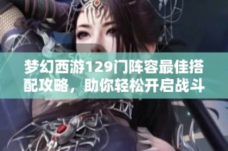 梦幻西游129门阵容最佳搭配攻略，助你轻松开启战斗之路