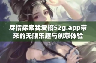 尽情探索我爱搞52g.app带来的无限乐趣与创意体验