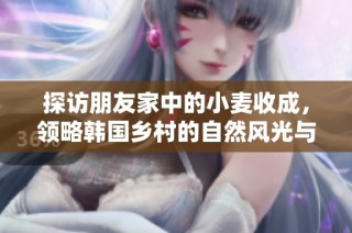 探访朋友家中的小麦收成，领略韩国乡村的自然风光与农耕文化
