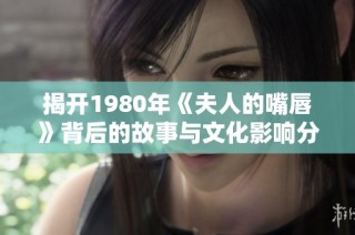 揭开1980年《夫人的嘴唇》背后的故事与文化影响分析