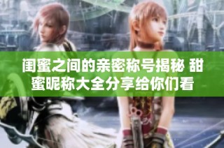 闺蜜之间的亲密称号揭秘 甜蜜昵称大全分享给你们看