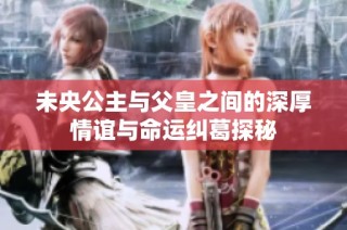 未央公主与父皇之间的深厚情谊与命运纠葛探秘
