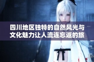 四川地区独特的自然风光与文化魅力让人流连忘返的旅行体验