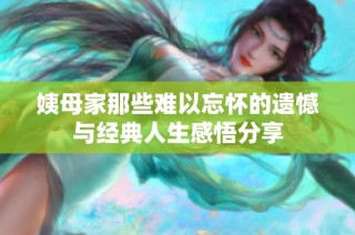 姨母家那些难以忘怀的遗憾与经典人生感悟分享