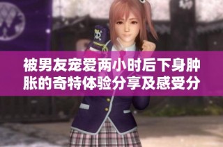 被男友宠爱两小时后下身肿胀的奇特体验分享及感受分析