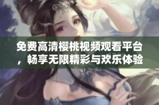 免费高清樱桃视频观看平台，畅享无限精彩与欢乐体验