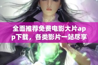 全面推荐免费电影大片app下载，各类影片一站尽享乐趣